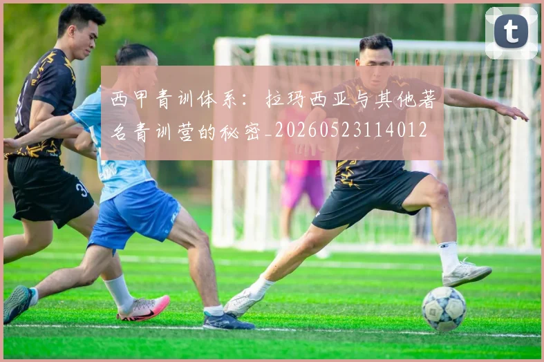 西甲青训体系：拉玛西亚与其他著名青训营的秘密_20260523114012