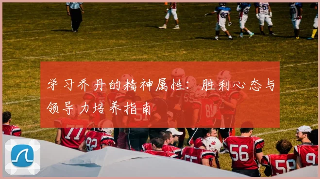 学习乔丹的精神属性：胜利心态与领导力培养指南
