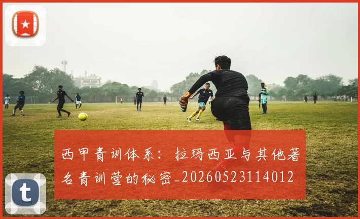 西甲青训体系:拉玛西亚与其他著名青训营的秘密_20260523114012