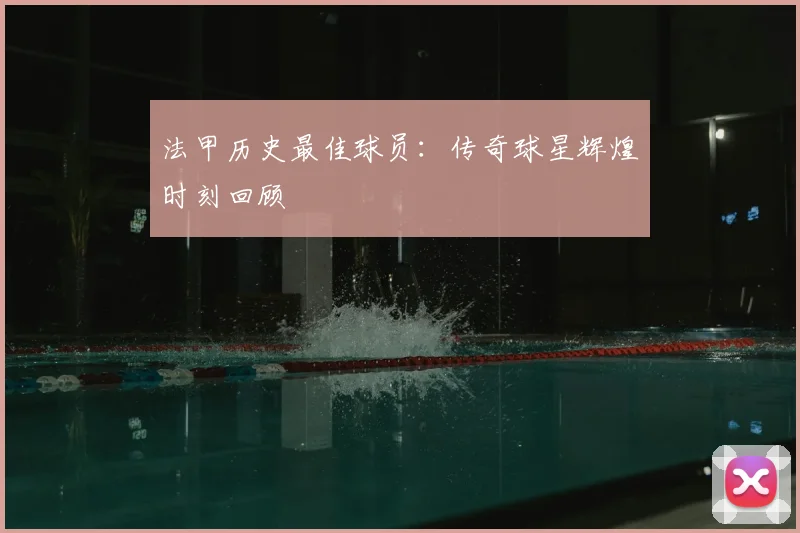 法甲历史最佳球员:传奇球星辉煌时刻回顾
