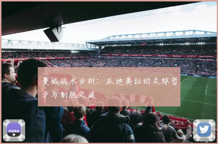 曼城战术分析：瓜迪奥拉的足球哲学与制胜之道