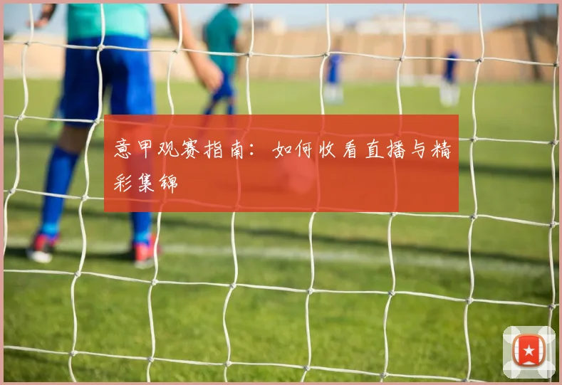 意甲观赛指南：如何收看直播与精彩集锦