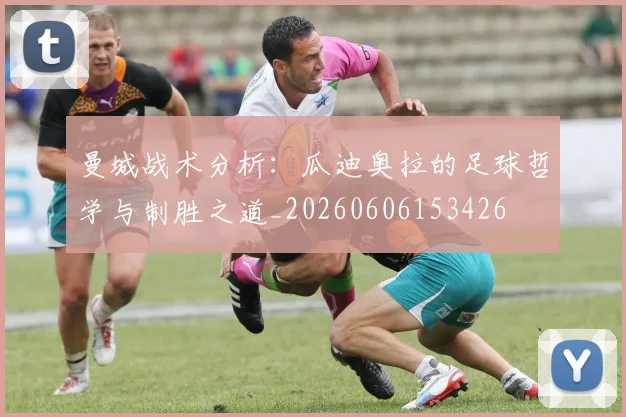 曼城战术分析：瓜迪奥拉的足球哲学与制胜之道_20260606153426