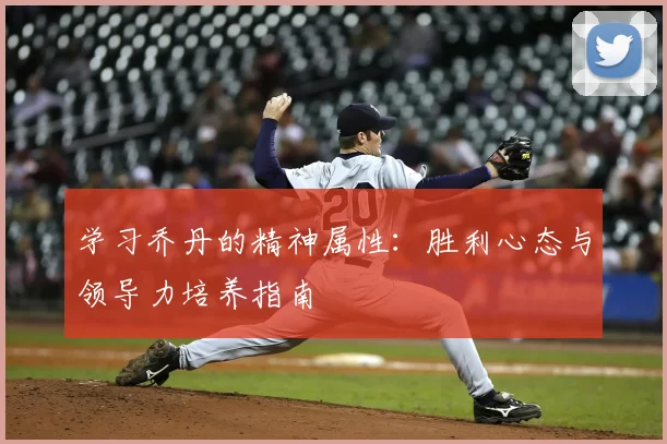 学习乔丹的精神属性:胜利心态与领导力培养指南