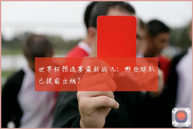 世界杯预选赛最新战况：哪些球队已提前出线？